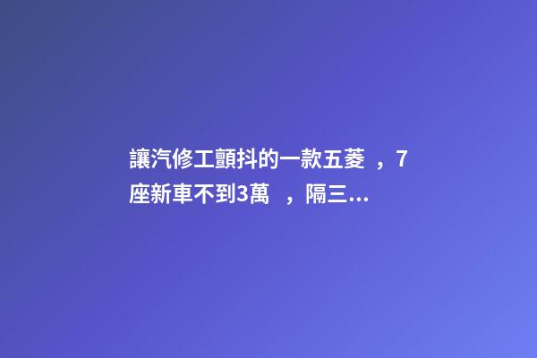 讓汽修工顫抖的一款五菱，7座新車不到3萬，隔三差五掉鏈子